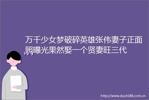 万千少女梦破碎英雄张伟妻子正面照果然娶一个贤妻旺三代