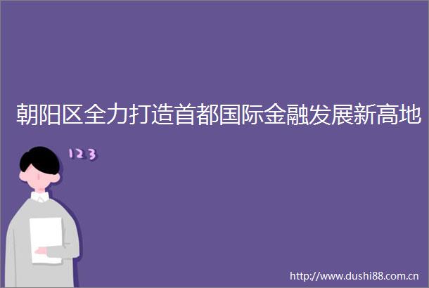 朝阳区全力打造首都国际金融发展新高地