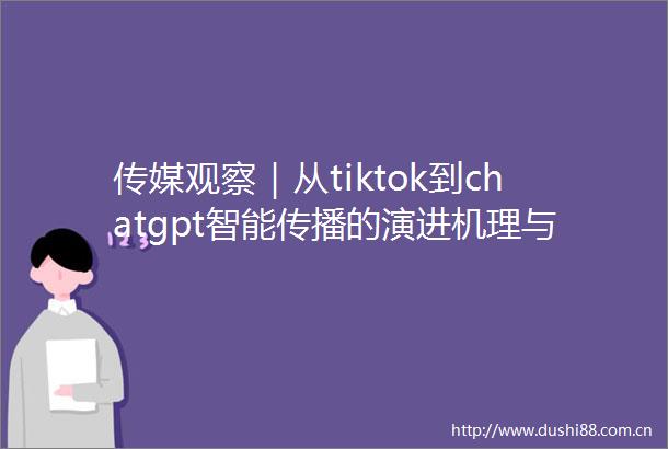 传媒观察｜从tiktok到chatgpt智能传播的演进机理与变革路径