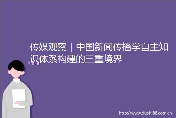 传媒观察｜新闻传播学自主知识体系构建的三重境界