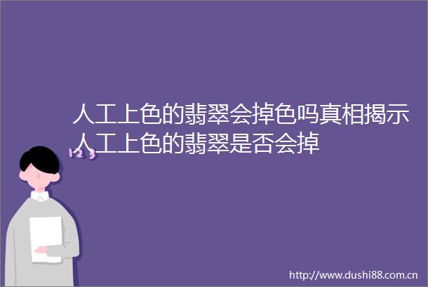 人工上色的翡翠会掉色吗真相揭示人工上色的翡翠是否会掉