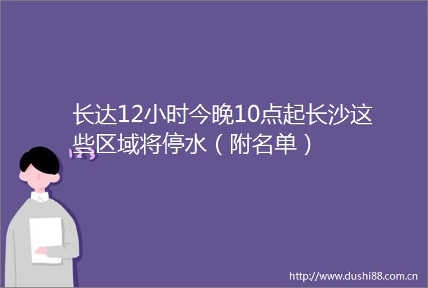 长达12小时今晚10点起长沙这些区域将停水（附名单）