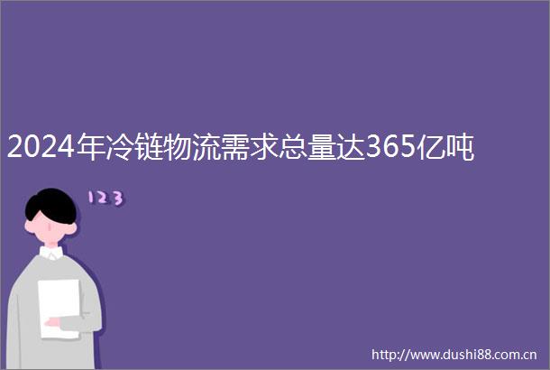 2024年冷链物流需求总量达365亿吨