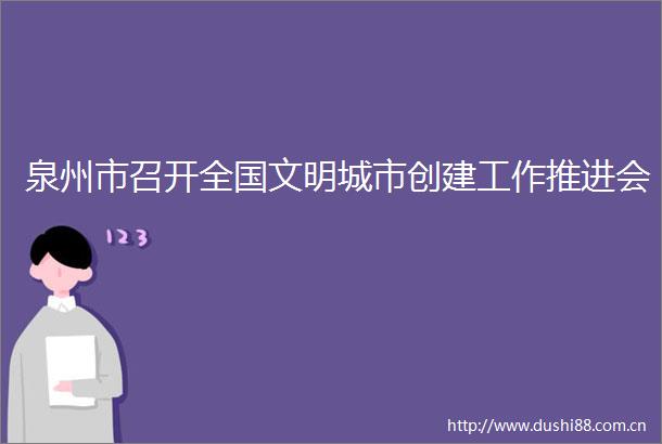 泉州市召开全国文明城市创建工作推进会