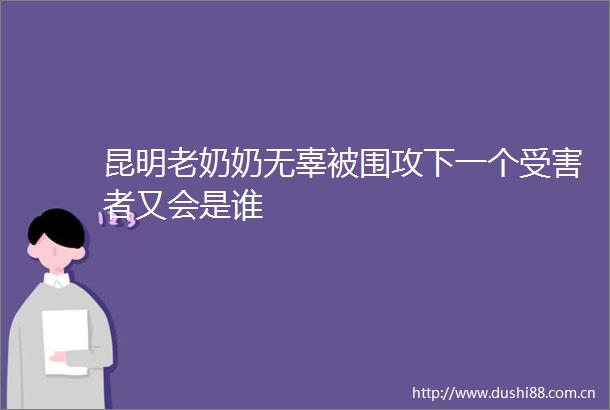 昆明老奶奶无辜被围攻下一个者又会是谁