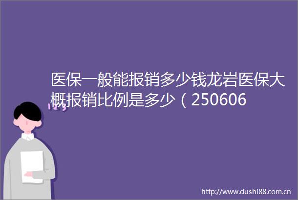 医保一般能报销多少钱龙岩医保大概报销比例是多少（250606）