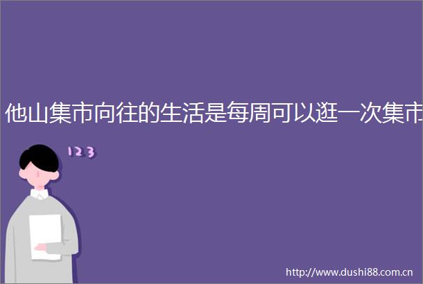 他山集市向往的生活是每周可以逛一次集市