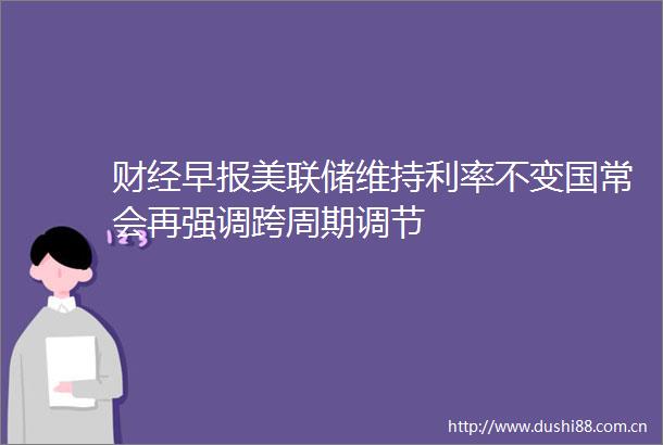 财经早报美联储维持利率不变国常会再强调跨周期调节