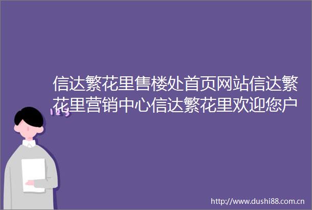 信达繁花里售楼处首页网站信达繁花里营销中心信达繁花里欢迎您户型价格容积率样板房配套详情售楼处