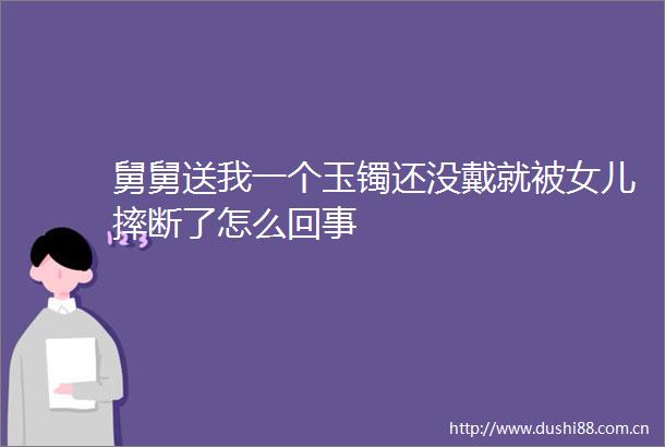 舅舅送我一个玉镯还没戴就被女儿摔断了怎么回事