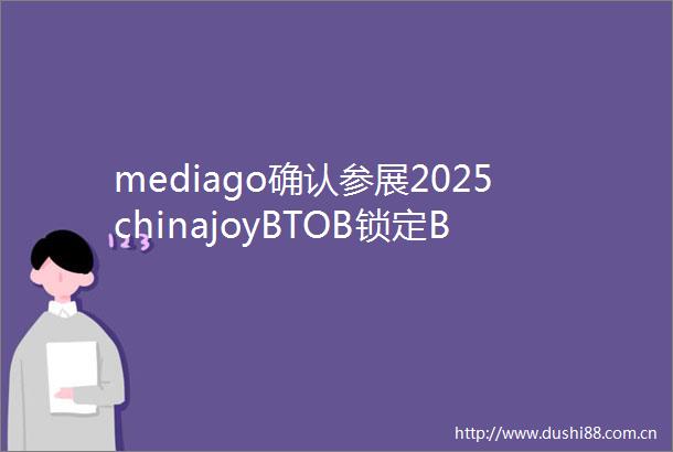 mediago确认参展2025chinajoyBTOB锁定B802展位