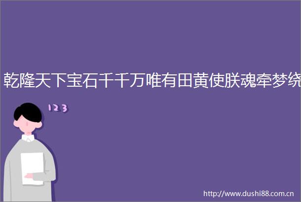 乾隆天下宝石千千万唯有田黄使朕魂牵梦绕