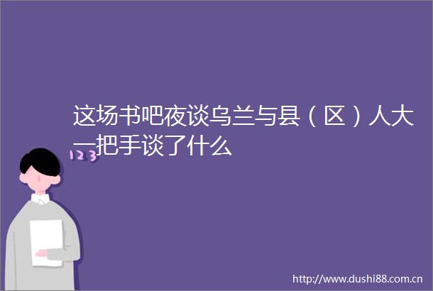 这场书吧夜谈乌兰与县（区）人大一把手谈了什么