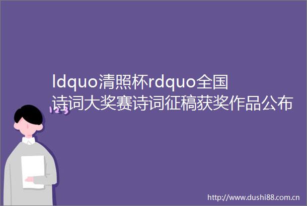 ldquo清照杯rdquo全国诗词大奖赛诗词征稿获奖作品公布