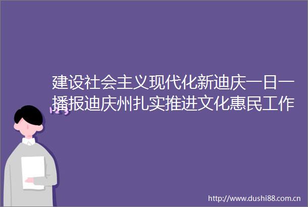 建设社会主义现代化新迪庆一日一播报迪庆州扎实推进文化惠民工作文化馨香润泽心田