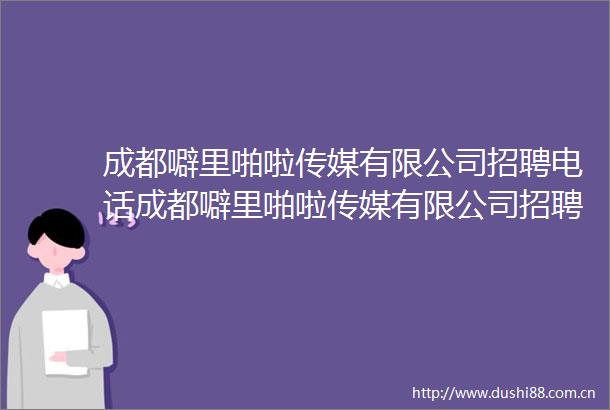 成都噼里啪啦传媒有限公司招聘电话成都噼里啪啦传媒有限公司招聘电话中文版v9811