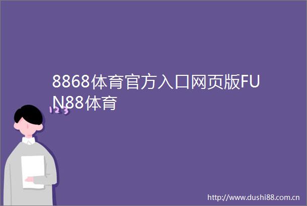 8868体育官方入口网页版FUN88体育