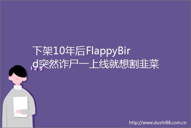 下架10年后FlappyBird突然诈尸一上线就想割韭菜