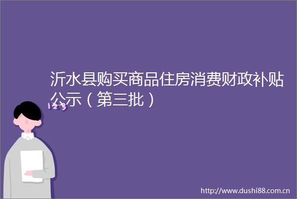 沂水县购买商品住房消费财政补贴公示（第三批）