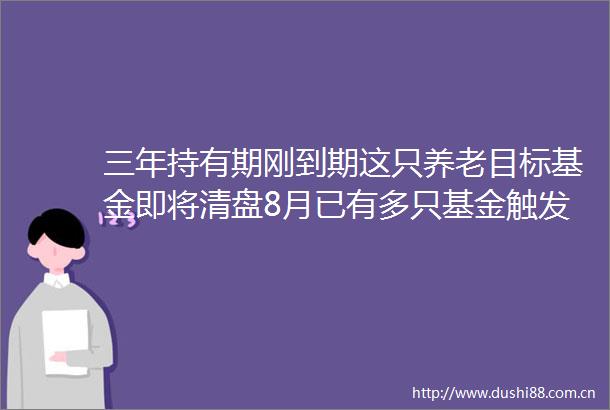 三年持有期刚到期这只养老目标基金即将清盘8月已有多只基金触发合同终止情形