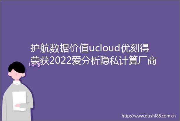 护航数据价值ucloud优刻得荣获2022爱分析隐私计算厂商全景报告代表厂商