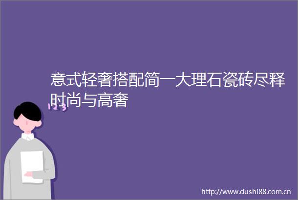 意式轻奢搭配简一大理石瓷砖尽释时尚与高奢