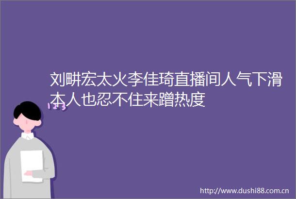 刘畊宏太火李佳琦直播间人气下滑本人也忍不住来蹭热度