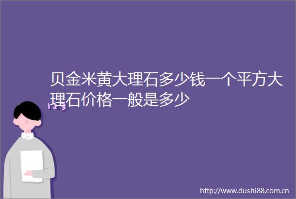 贝金米黄大理石多少钱一个平方大理石价格一般是多少