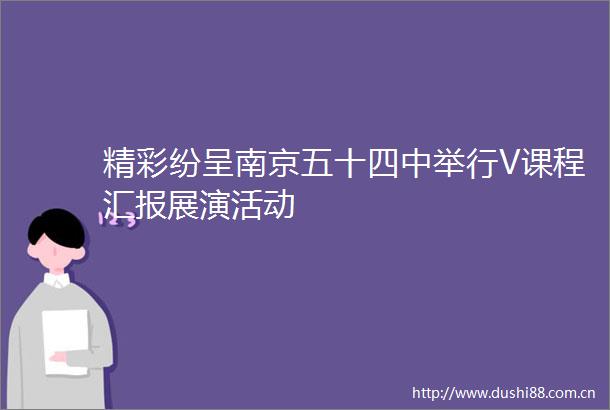 精彩纷呈南京五十四中举行V课程汇报展演活动