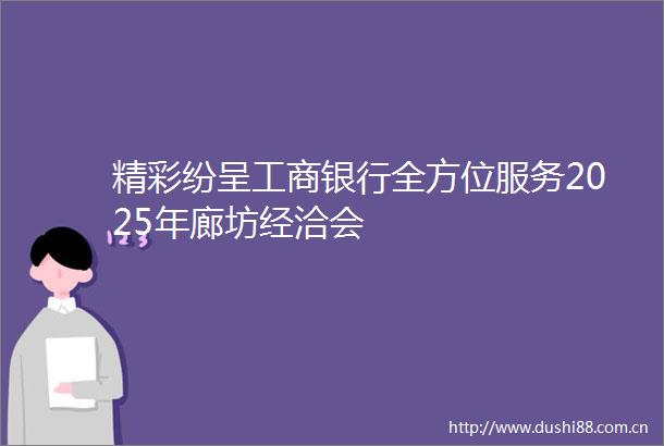 精彩纷呈工商银行全方位服务2025年廊坊经洽会