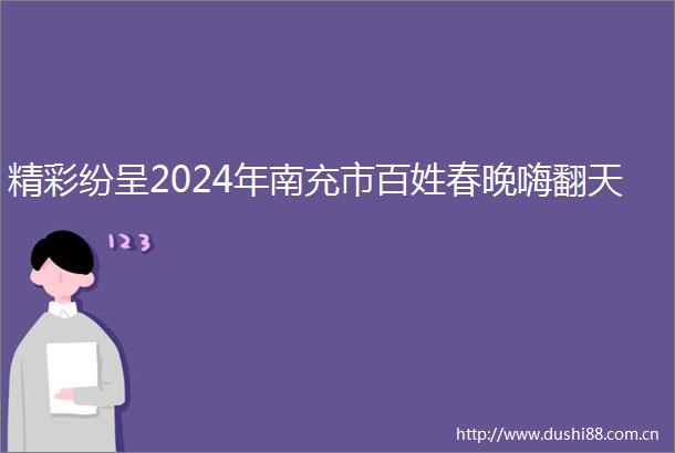 精彩纷呈2024年南充市百姓春晚嗨翻天