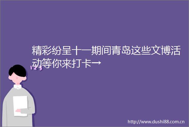 精彩纷呈十一期间青岛这些文博活动等你来打卡→