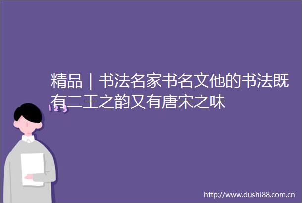 精品｜书法名家书名文他的书法既有二王之韵又有唐宋之味