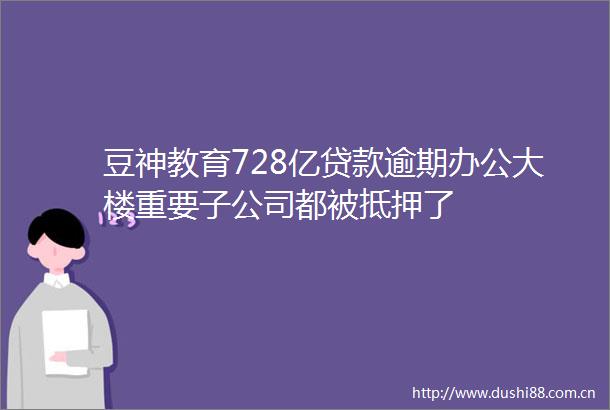 豆神教育728亿逾期办公大楼重要子公司都被抵押了