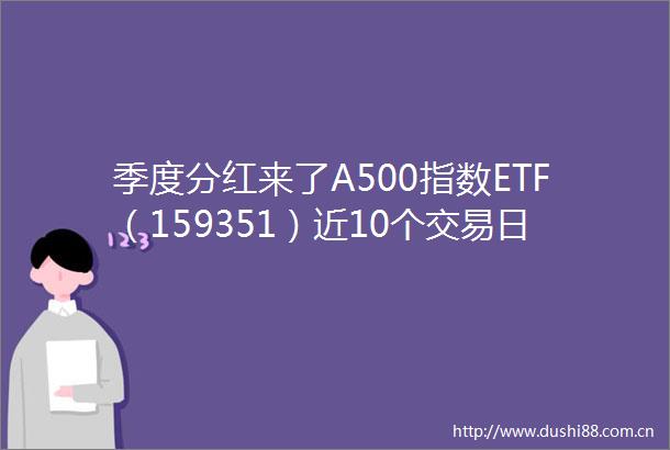季度分红来了A500指数ETF（159351）近10个交易日净流入超5亿元