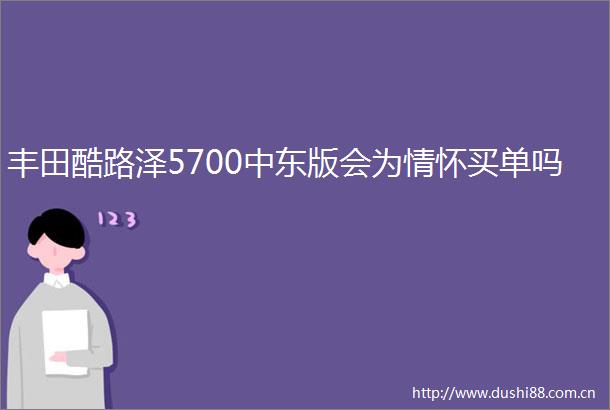 丰田酷路泽5700中东版会为情怀买单吗