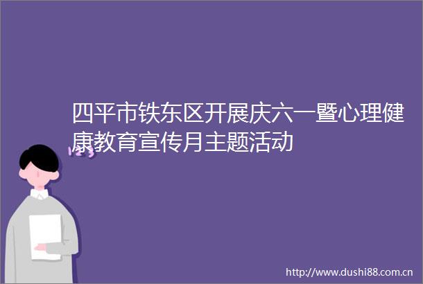 四平市铁东区开展庆六一暨心理健康教育宣传月主题活动