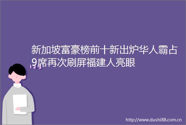 新加坡富豪榜前十新出炉华人霸占9席再次刷屏福建人亮眼