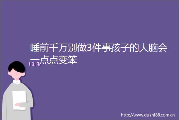 睡前千万别做3件事孩子的大脑会一点点变笨