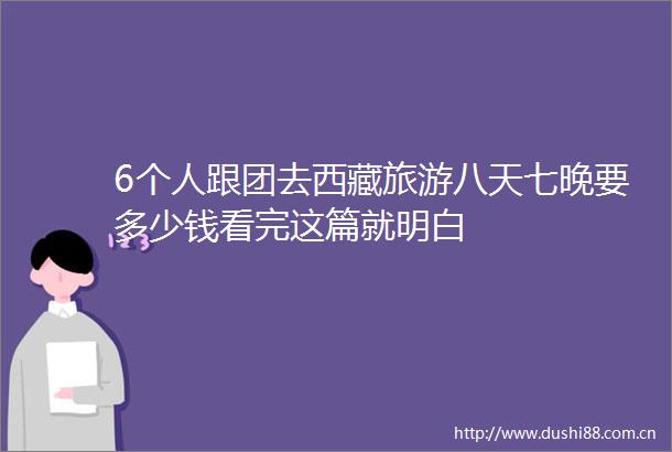 6个人跟团去西藏旅游八天七晚要多少钱看完这篇就明白