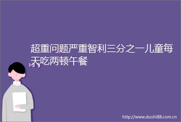 超重问题严重智利三分之一儿童每天吃两顿午餐