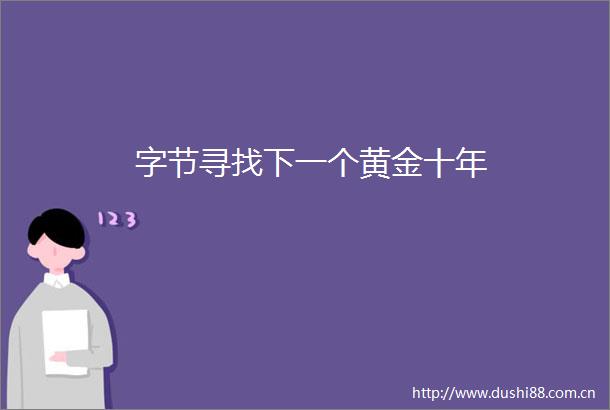 字节寻找下一个黄金十年