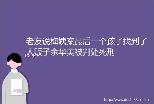 老友说梅姨案最后一个孩子找到了人贩子余华英被判处死刑