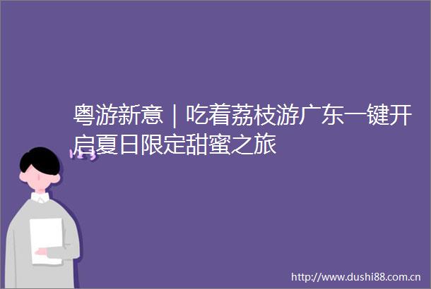 粤游新意｜吃着荔枝游广东一键开启夏日限定甜蜜之旅