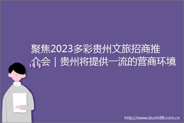 聚焦2023多彩贵州文旅招商推介会｜贵州将提供一流的营商环境让投资贵州一路绿灯
