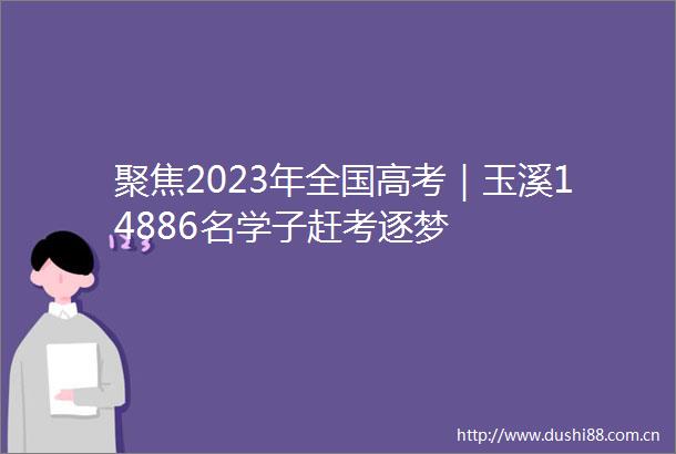 聚焦2023年全国高考｜玉溪14886名学子赶考逐梦