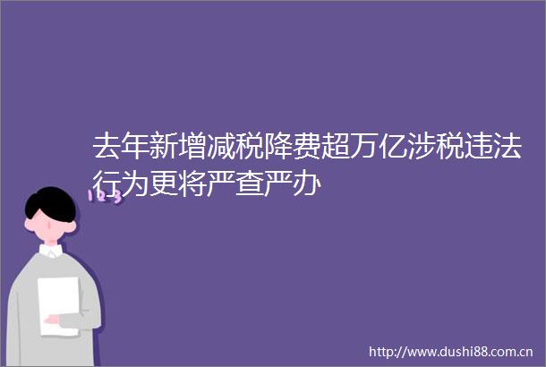 去年新增减税降费超万亿涉税行为更将严查严办