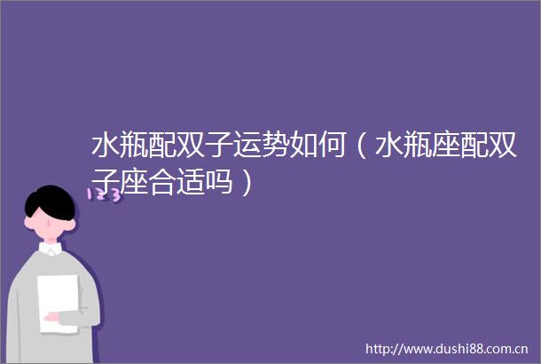 水瓶配双子运势如何（水瓶座配双子座合适吗）