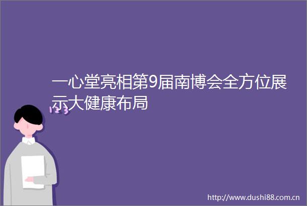 一心堂亮相第9届南博会全方位展示大健康布局