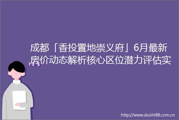 成都「香投置地崇义府」6月最新房价动态解析核心区位潜力评估实景样板间全景呈现优质教育商圈全攻略专属置业顾问咨询